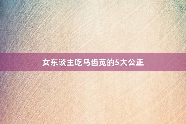女东谈主吃马齿苋的5大公正