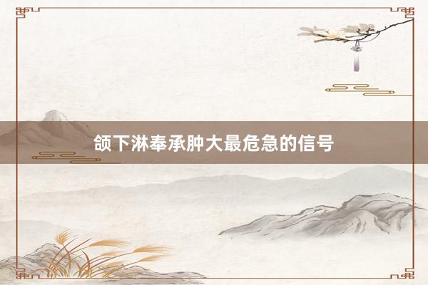 颌下淋奉承肿大最危急的信号