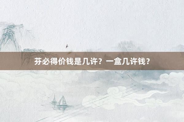芬必得价钱是几许？一盒几许钱？