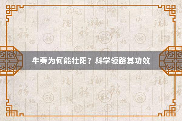 牛蒡为何能壮阳?科学领路其功效